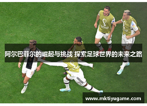 阿尔巴菲尔的崛起与挑战 探索足球世界的未来之路