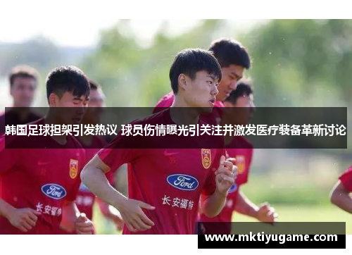 韩国足球担架引发热议 球员伤情曝光引关注并激发医疗装备革新讨论