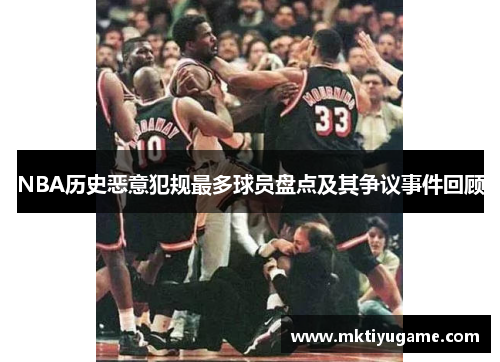 NBA历史恶意犯规最多球员盘点及其争议事件回顾