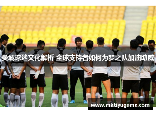 曼城球迷文化解析 全球支持者如何为梦之队加油助威