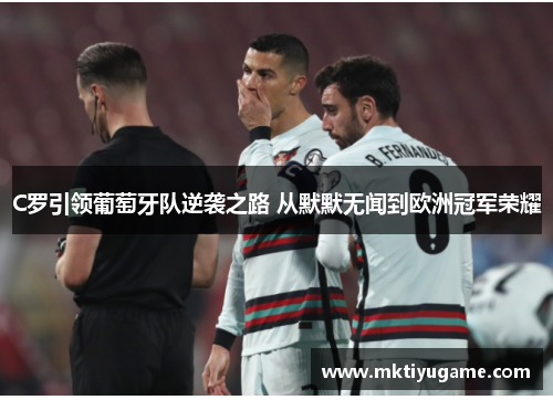 C罗引领葡萄牙队逆袭之路 从默默无闻到欧洲冠军荣耀