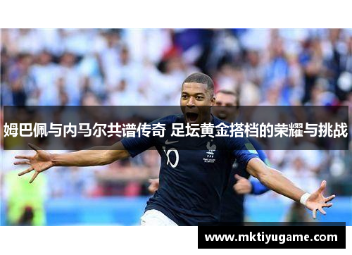 姆巴佩与内马尔共谱传奇 足坛黄金搭档的荣耀与挑战