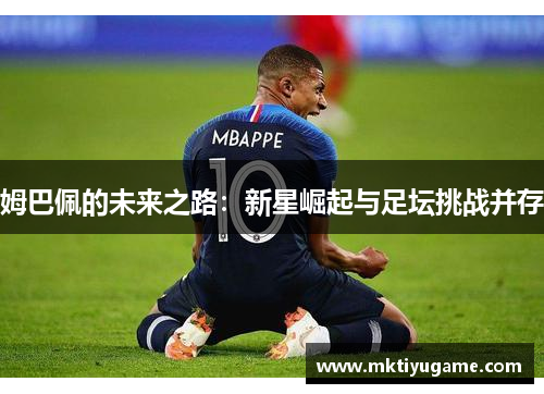 姆巴佩的未来之路：新星崛起与足坛挑战并存