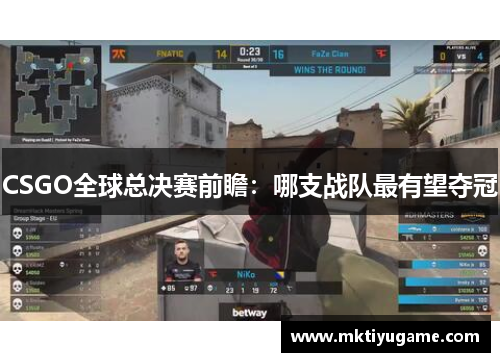 CSGO全球总决赛前瞻：哪支战队最有望夺冠