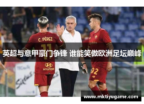 英超与意甲豪门争锋 谁能笑傲欧洲足坛巅峰