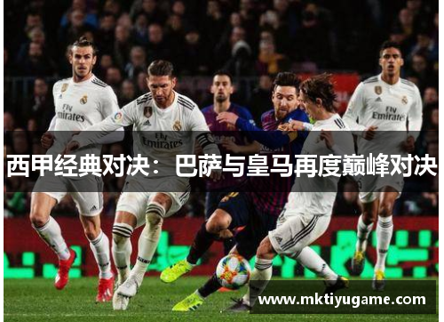 西甲经典对决：巴萨与皇马再度巅峰对决