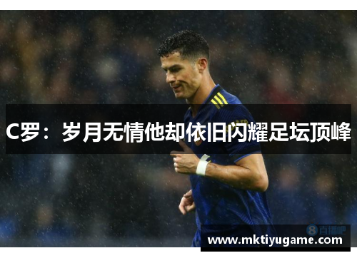 C罗：岁月无情他却依旧闪耀足坛顶峰