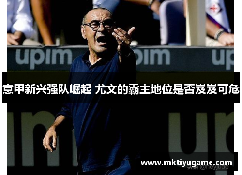 意甲新兴强队崛起 尤文的霸主地位是否岌岌可危