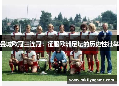 曼城欧冠三连冠：征服欧洲足坛的历史性壮举