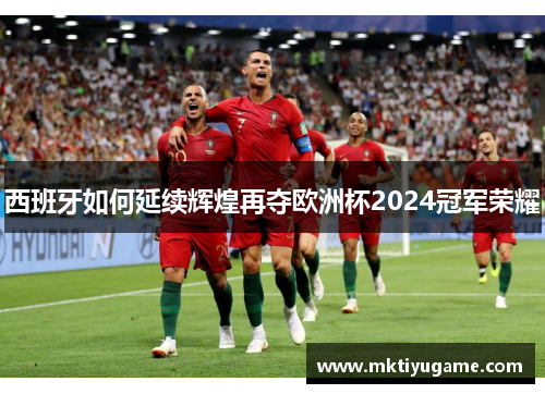 西班牙如何延续辉煌再夺欧洲杯2024冠军荣耀