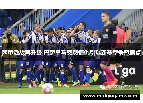 西甲激战再升级 巴萨皇马恩怨情仇引爆新赛季争冠焦点