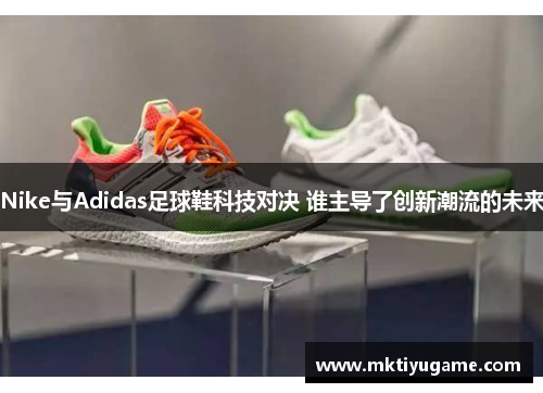 Nike与Adidas足球鞋科技对决 谁主导了创新潮流的未来