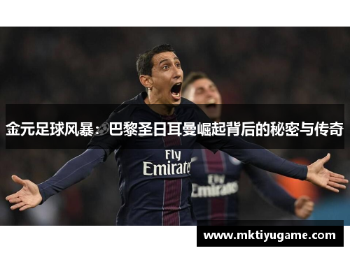 金元足球风暴：巴黎圣日耳曼崛起背后的秘密与传奇