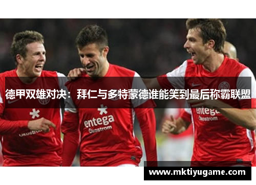 德甲双雄对决：拜仁与多特蒙德谁能笑到最后称霸联盟