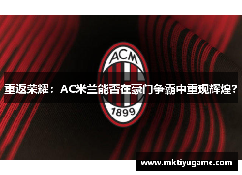 重返荣耀：AC米兰能否在豪门争霸中重现辉煌？