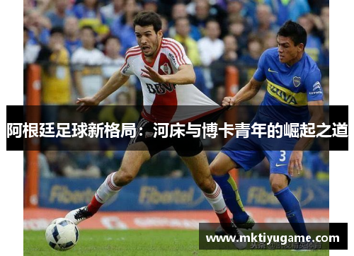 阿根廷足球新格局：河床与博卡青年的崛起之道