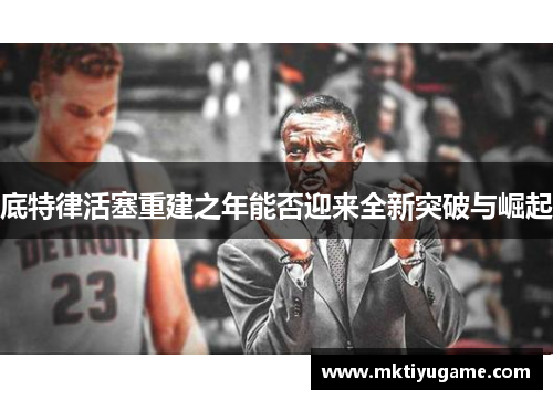 底特律活塞重建之年能否迎来全新突破与崛起