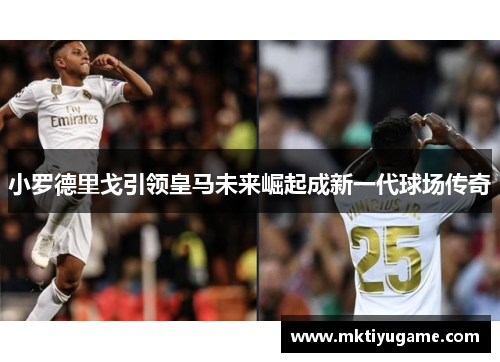 小罗德里戈引领皇马未来崛起成新一代球场传奇