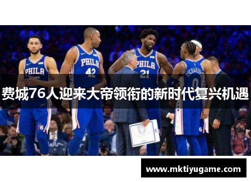 费城76人迎来大帝领衔的新时代复兴机遇