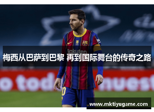 梅西从巴萨到巴黎 再到国际舞台的传奇之路