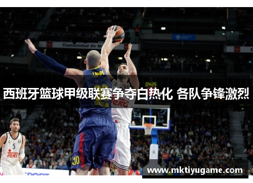 西班牙篮球甲级联赛争夺白热化 各队争锋激烈
