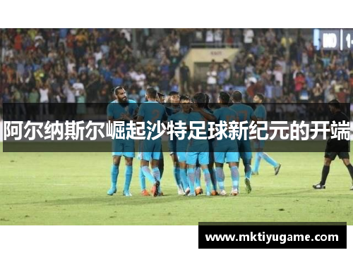 阿尔纳斯尔崛起沙特足球新纪元的开端