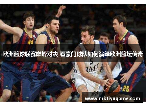 欧洲篮球联赛巅峰对决 看豪门球队如何演绎欧洲篮坛传奇