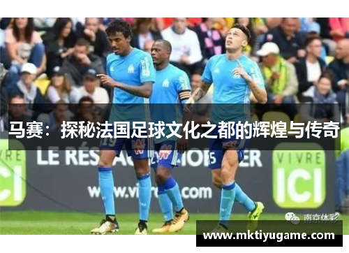 马赛：探秘法国足球文化之都的辉煌与传奇