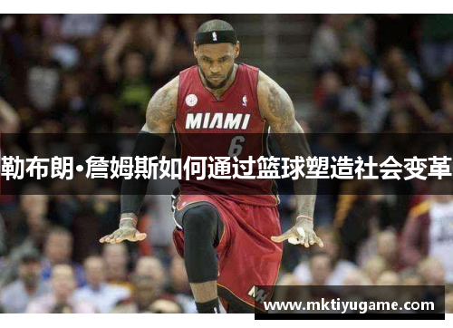 勒布朗·詹姆斯如何通过篮球塑造社会变革