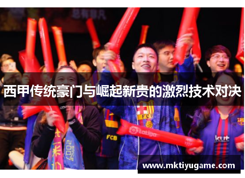 西甲传统豪门与崛起新贵的激烈技术对决