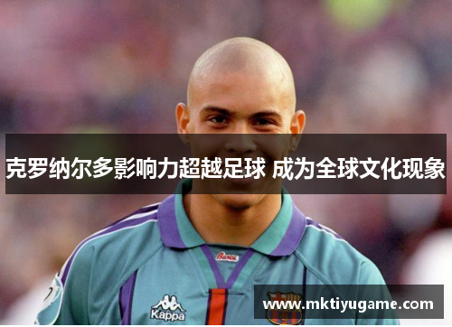 克罗纳尔多影响力超越足球 成为全球文化现象