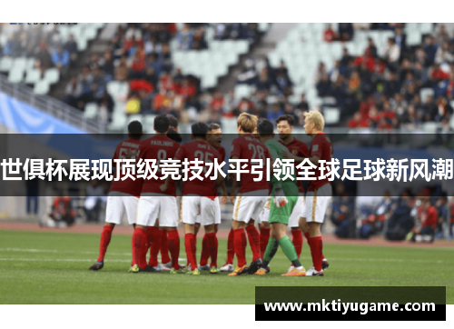 世俱杯展现顶级竞技水平引领全球足球新风潮