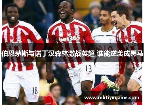 伯恩茅斯与诺丁汉森林激战英超 谁能逆袭成黑马