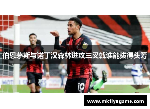 伯恩茅斯与诺丁汉森林进攻三叉戟谁能拔得头筹