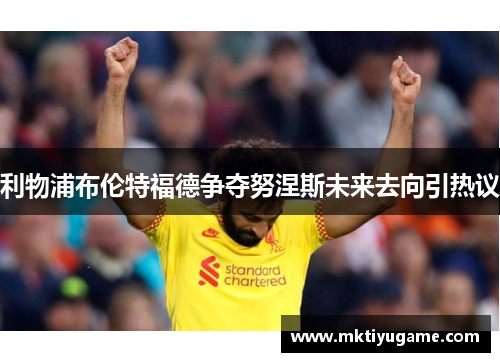 利物浦布伦特福德争夺努涅斯未来去向引热议
