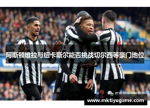 阿斯顿维拉与纽卡斯尔能否挑战切尔西等豪门地位