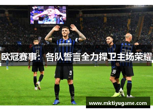 欧冠赛事：各队誓言全力捍卫主场荣耀