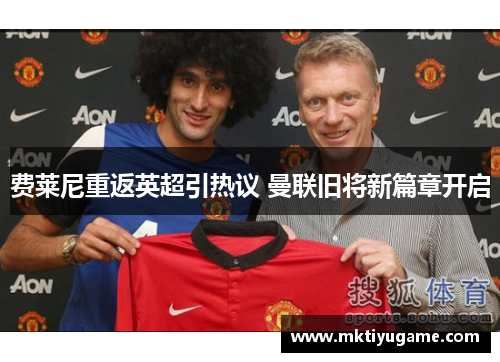 费莱尼重返英超引热议 曼联旧将新篇章开启