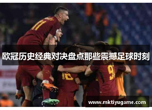 欧冠历史经典对决盘点那些震撼足球时刻