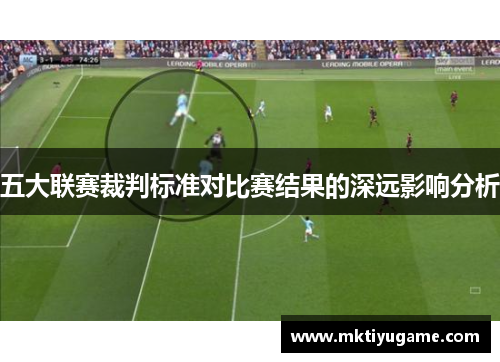 五大联赛裁判标准对比赛结果的深远影响分析