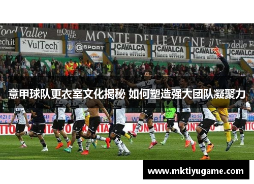 意甲球队更衣室文化揭秘 如何塑造强大团队凝聚力