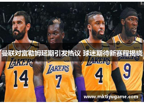 曼联对富勒姆延期引发热议 球迷期待新赛程揭晓
