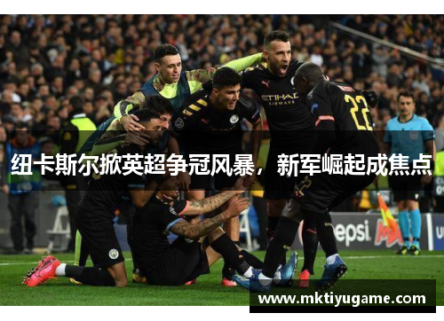 纽卡斯尔掀英超争冠风暴，新军崛起成焦点